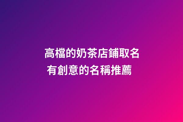 高檔的奶茶店鋪取名 有創意的名稱推薦